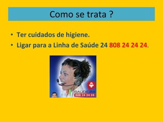 Como se trata ? Ter cuidados de higiene. Ligar para a Linha de Saúde 24  808 24 24 24 . 