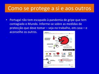 Como se protege a si e aos outros Portugal não tem escapado à pandemia de gripe que tem contagiado o Mundo. Informe-se sobre as medidas de protecção que deve tomar – seja no trabalho, em casa – e aconselhe os outros.   