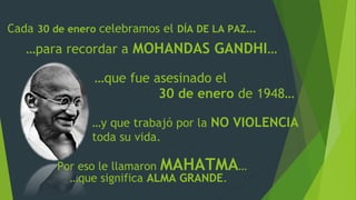 Cada 30 de enero celebramos el DÍA DE LA PAZ…
…para recordar a MOHANDAS GANDHI…
…que fue asesinado el
30 de enero de 1948…...