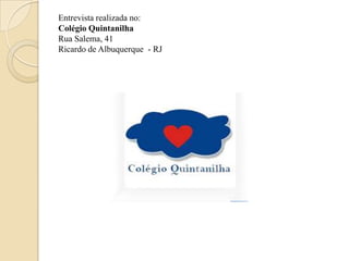 Entrevista realizada no:
Colégio Quintanilha
Rua Salema, 41
Ricardo de Albuquerque - RJ
 