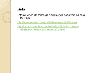 Links:
Fotos e vídeo de todas as disposições possíveis da sala
   Revoluti:
http://www.revoluti.com.br/sistema-revoluti/#video
http://br.monografias.com/trabalhos2/contribuicoes-
   internet/contribuicoes-internet2.shtml
 