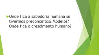 Onde fica a sabedoria humana se
tivermos preconceitos? Modelos?
Onde fica o crescimento humano?
 