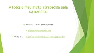 A todos o meu muito agradecida pela
companhia!
 Entre em contato com o professor
 giboucherville@Hotmail.com
 Visite blog http://ufrrfilosofiadaeducacao.blogspot.com.br/
 