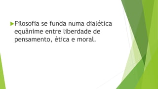 Filosofia se funda numa dialética
equânime entre liberdade de
pensamento, ética e moral.
 