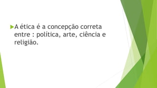 A ética é a concepção correta
entre : política, arte, ciência e
religião.
 