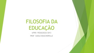 FILOSOFIA DA
EDUCAÇÃO
UFRR/ PEDAGOGIA/2013
PROF GISELE BOUCHERVILLE
 