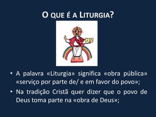 O que é a Liturgia?A palavra «Liturgia» significa «obra pública» «serviço por parte de/ e em favor do povo»;Na tradição Cristã quer dizer que o povo de Deus toma parte na «obra de Deus»;