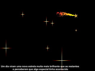 Um dia viram uma nova estrela muito mais brilhante que as restantes
          e perceberam que algo especial tinha acontecido
 