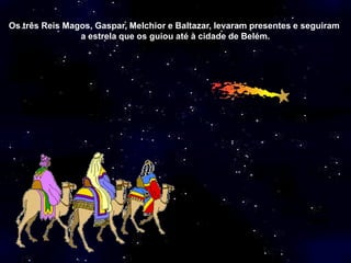 Os três Reis Magos, Gaspar, Melchior e Baltazar, levaram presentes e seguiram
                a estrela que os guiou até à cidade de Belém.
 