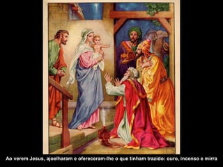 Ao verem Jesus, ajoelharam e ofereceram-lhe o que tinham trazido: ouro, incenso e mirra
 