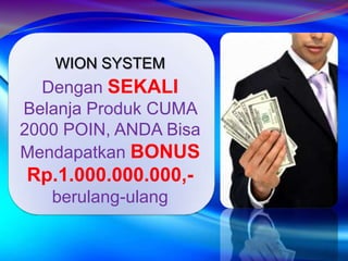 WION SYSTEM
  Dengan SEKALI
Belanja Produk CUMA
2000 POIN, ANDA Bisa
Mendapatkan BONUS
Rp.1.000.000.000,-
   berulang-ulang
 