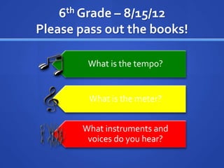 6th Grade – 8/15/12
Please pass out the books!

        What is the tempo?


         What is the meter?


       What instruments and
        voices do you hear?
 