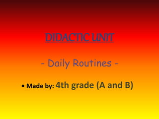 DIDACTIC UNIT
     - Daily Routines -

• Made by: 4th   grade (A and B)
 