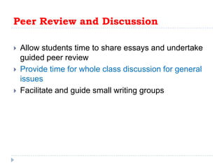 Peer Review and DiscussionAllow students time to share essays and undertake guided peer reviewProvide time for whole class discussion for general issuesFacilitate and guide small writing groups