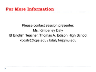For More InformationPlease contact session presenter:Ms. Kimberley DalyIB English Teacher, Thomas A. Edison High Schoolkbdaly@fcps.edu / kdaly1@gmu.edu