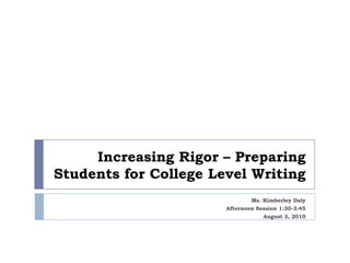 Increasing Rigor – Preparing Students for College Level Writing Ms. Kimberley Daly Afternoon Session 1:30-3:45 August 3, 2010  