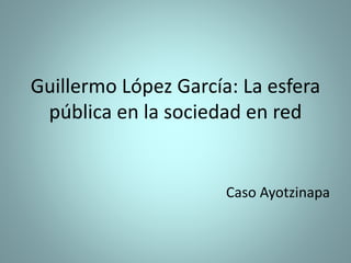 Guillermo López García: La esfera
pública en la sociedad en red
Caso Ayotzinapa
 