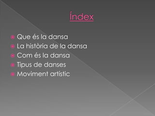  Que és la dansa
 La història de la dansa
 Com és la dansa
 Tipus de danses
 Moviment artístic
 