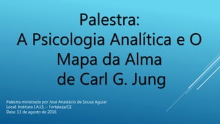 Palestra:
A Psicologia Analítica e O
Mapa da Alma
de Carl G. Jung
Palestra ministrada por José Anastácio de Sousa Aguiar
Local: Instituto I.A.I.S. – Fortaleza/CE
Data: 13 de agosto de 2016
 