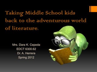 Taking Middle School kids
back to the adventurous world
of literature.

  Mrs. Dara K. Cepeda
    EDCT 6300.62
     Dr. A. Herrera
      Spring 2012
 