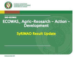 RAD-ECOWAS
ECOWAS_ Agric-Research – Action –
Development
SyRIMAO Result Update
 