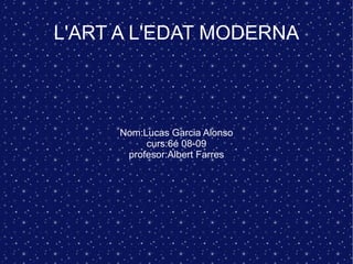 L'ART A L'EDAT MODERNA Nom:Lucas Garcia Alonso curs:6é 08-09 profesor:Albert Farres 