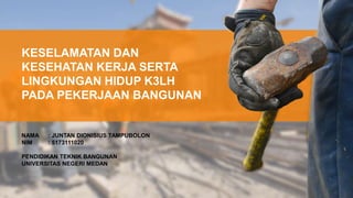 NAMA : JUNTAN DIONISIUS TAMPUBOLON
NIM : 5173111020
PENDIDIKAN TEKNIK BANGUNAN
UNIVERSITAS NEGERI MEDAN
KESELAMATAN DAN
KESEHATAN KERJA SERTA
LINGKUNGAN HIDUP K3LH
PADA PEKERJAAN BANGUNAN
 