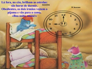 Lá fora, no céu, brilham as estrelas: são horas de dormir. Obedientes, os dois irmãos vestem o pijama e vão para a cama. «Boa noite, mana!» 