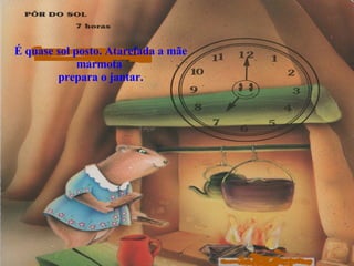 É quase sol posto. Atarefada a mãe marmota  prepara o jantar. 