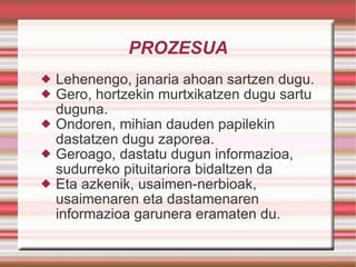 PROZESUA Lehenengo, janaria ahoan sartzen dugu. Gero, hortzekin murtxikatzen dugu sartu duguna. Ondoren, mihian dauden papilekin dastatzen dugu zaporea. Geroago, dastatu dugun informazioa, sudurreko pituitariora bidaltzen da  Eta azkenik, usaimen-nerbioak, usaimenaren eta dastamenaren informazioa garunera eramaten du. 