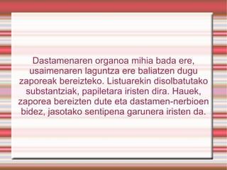Dastamenaren organoa mihia bada ere, usaimenaren laguntza ere baliatzen dugu zaporeak bereizteko. Listuarekin disolbatutako substantziak, papiletara iristen dira. Hauek, zaporea bereizten dute eta dastamen-nerbioen bidez, jasotako sentipena garunera iristen da. 
