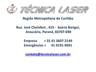 Região Metropoliana de Curitiba
Rua José Cheinfert , 415 - bairro Barigui,
Araucária, Paraná, 83707-690
Empresa + 55 41 3607-2149
Emergências + 41 9191-9691
contato@tecnicalaser.com.br
 