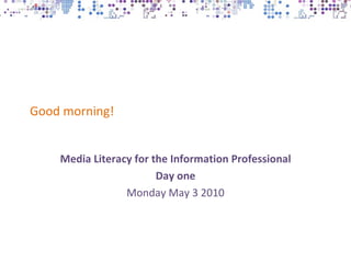Good morning!


    Media Literacy for the Information Professional
                        Day one
                 Monday May 3 2010
 