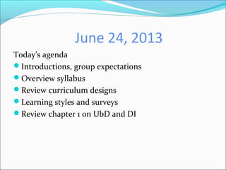 June 24, 2013
Today’s agenda
Introductions, group expectations
Overview syllabus
Review curriculum designs
Learning st...