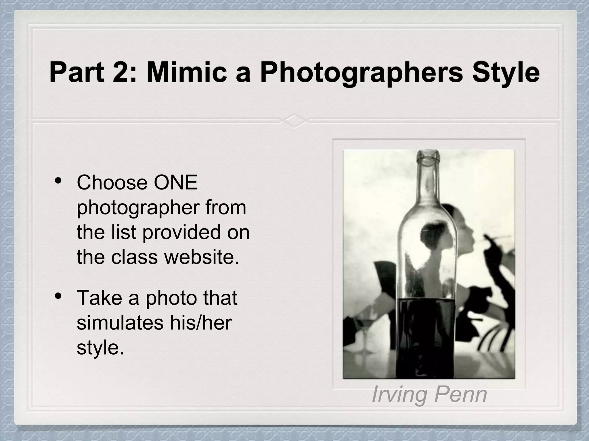 Part 2: Mimic a Photographers Style
• Choose ONE
photographer from
the list provided on
the class website.
• Take a photo that
simulates his/her
style.
 