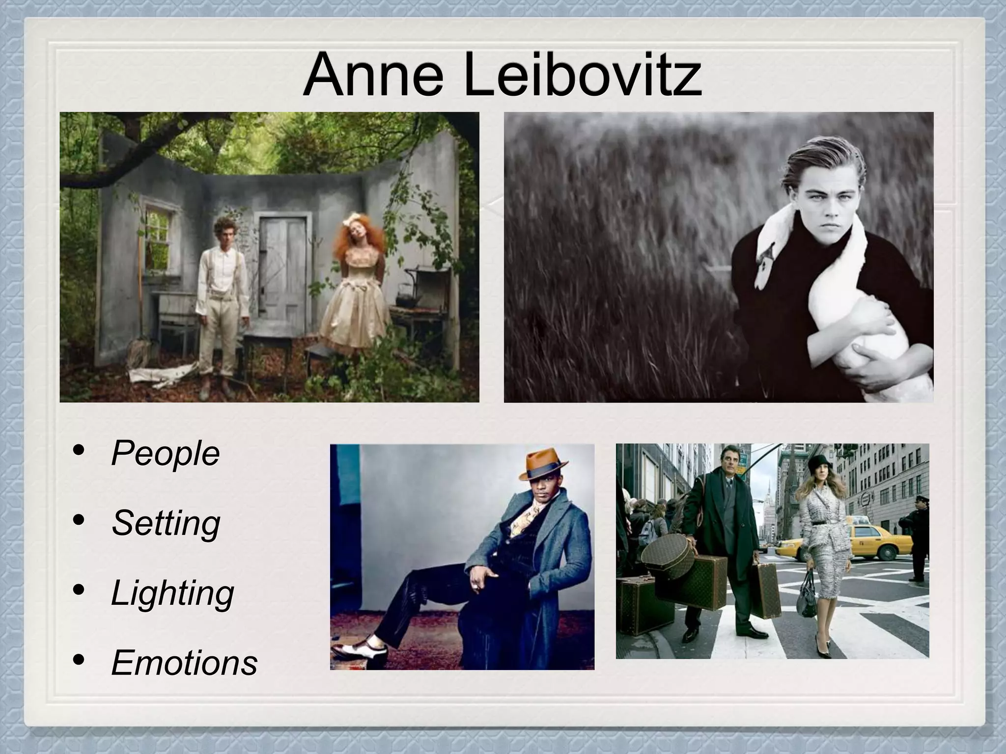 Anne Leibovitz
• People
• Setting
• Lighting
• Emotions
 