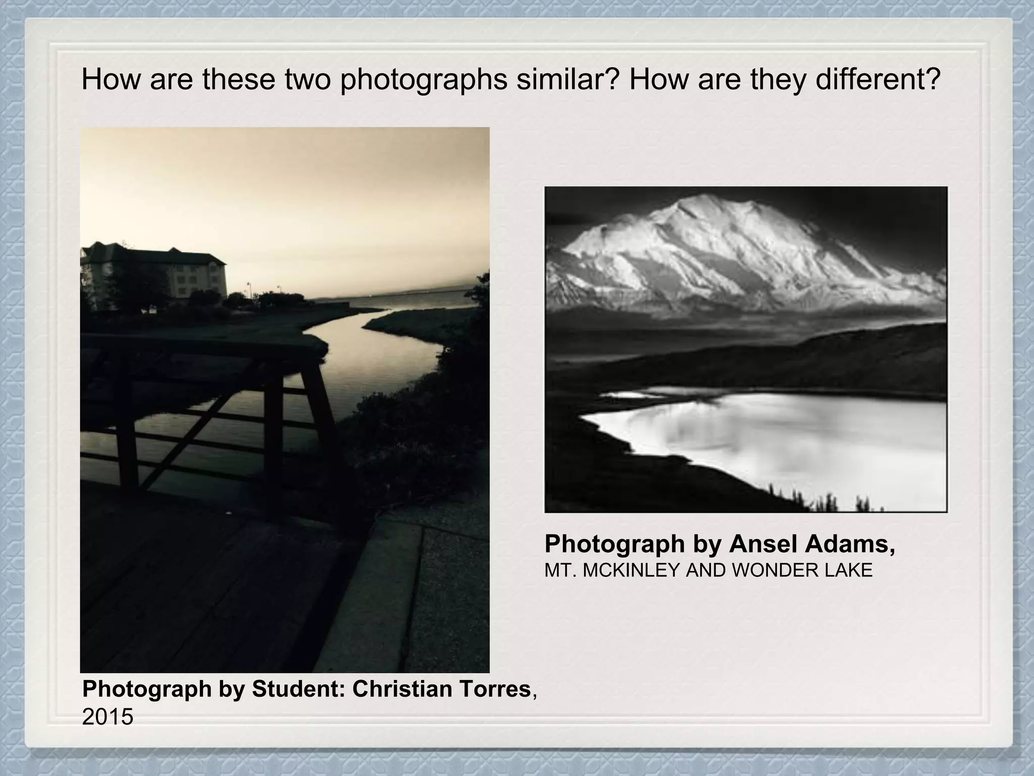 Photograph by Student: Christian Torres,
2015
Photograph by Ansel Adams,
MT. MCKINLEY AND WONDER LAKE
How are these two photographs similar? How are they different?
 