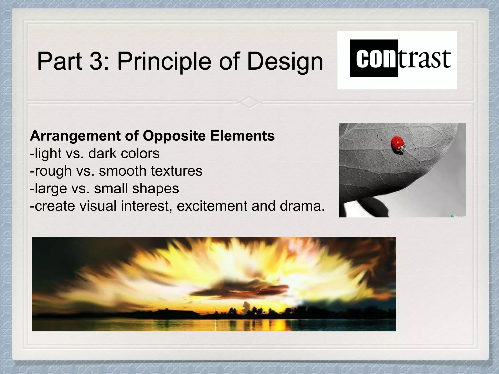 Part 3: Principle of Design
Arrangement of Opposite Elements
-light vs. dark colors
-rough vs. smooth textures
-large vs. small shapes
-create visual interest, excitement and drama.
 