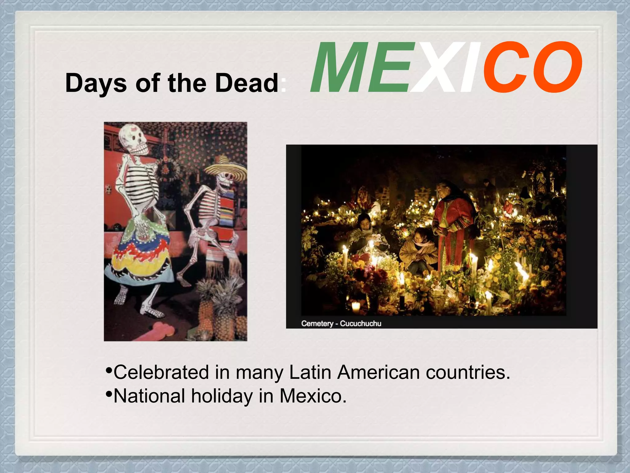 Days of the Dead: MEXICO
•Celebrated in many Latin American countries.
•National holiday in Mexico.
 