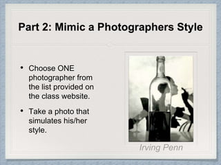 Part 2: Mimic a Photographers Style
• Choose ONE
photographer from
the list provided on
the class website.
• Take a photo that
simulates his/her
style.
 