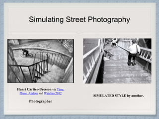 Simulating Street Photography
Henri Cartier-Bresson via Time,
Pbase, Alafoto and Watches 2012
Photographer
SIMULATED STYLE by another.
 