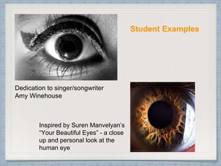 Dedication to singer/songwriter
Amy Winehouse
Inspired by Suren Manvelyan’s
“Your Beautiful Eyes” - a close
up and personal look at the
human eye
Student Examples
 