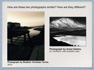 Photograph by Student: Christian Torres,
2015
Photograph by Ansel Adams,
MT. MCKINLEY AND WONDER LAKE
How are these two photographs similar? How are they different?
 