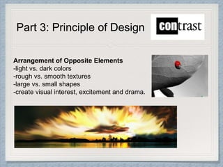 Part 3: Principle of Design
Arrangement of Opposite Elements
-light vs. dark colors
-rough vs. smooth textures
-large vs. small shapes
-create visual interest, excitement and drama.
 
