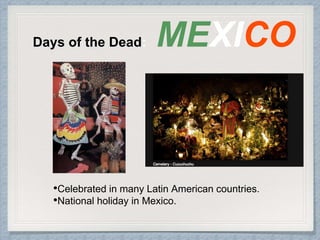 Days of the Dead: MEXICO
•Celebrated in many Latin American countries.
•National holiday in Mexico.
 