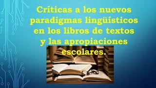 Críticas a los nuevos
paradigmas lingüísticos
en los libros de textos
y las apropiaciones
escolares.
 