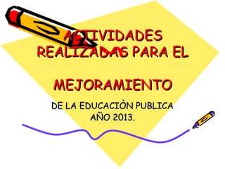 ACTIVIDADES
REALIZADAS PARA EL
MEJORAMIENTO
DE LA EDUCACIÒN PUBLICA
AÑO 2013.

 