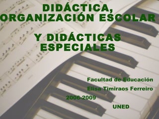 DIDÁCTICA,
ORGANIZACIÓN ESCOLAR

    Y DIDÁCTICAS
     ESPECIALES


              Facultad de Educación
              Elisa Timiraos Ferreiro
        2006-2009
                      UNED
                                    1
 