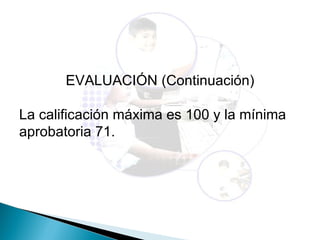 EVALUACIÓN (Continuación)

La calificación máxima es 100 y la mínima
aprobatoria 71.
 