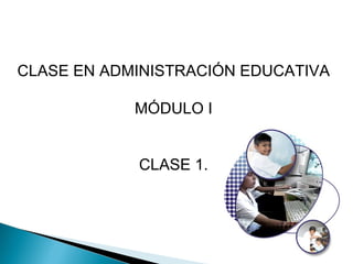 CLASE EN ADMINISTRACIÓN EDUCATIVA

            MÓDULO I


            CLASE 1.
 